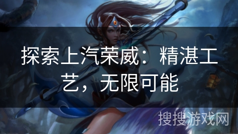 探索上汽荣威：精湛工艺，无限可能