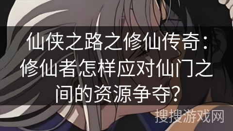 仙侠之路之修仙传奇：修仙者怎样应对仙门之间的资源争夺？