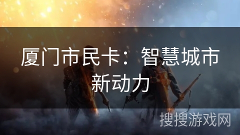 厦门市民卡：智慧城市新动力