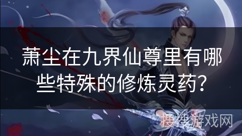 萧尘在九界仙尊里有哪些特殊的修炼灵药？