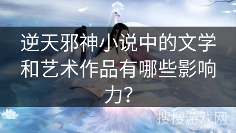 逆天邪神小说中的文学和艺术作品有哪些影响力？