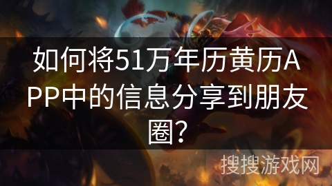 如何将51万年历黄历APP中的信息分享到朋友圈？