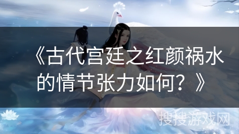 《古代宫廷之红颜祸水的情节张力如何？》