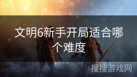 文明6新手开局适合哪个难度