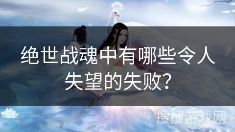绝世战魂中有哪些令人失望的失败？
