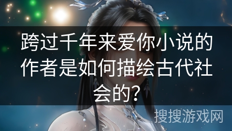 跨过千年来爱你小说的作者是如何描绘古代社会的？