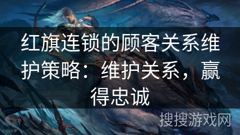 红旗连锁的顾客关系维护策略：维护关系，赢得忠诚