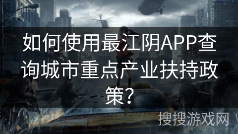 如何使用最江阴APP查询城市重点产业扶持政策？