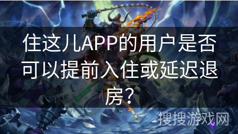 住这儿APP的用户是否可以提前入住或延迟退房？