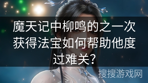 魔天记中柳鸣的之一次获得法宝如何帮助他度过难关？