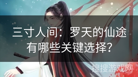三寸人间：罗天的仙途有哪些关键选择？