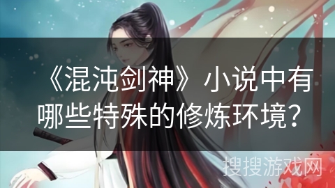 《混沌剑神》小说中有哪些特殊的修炼环境？