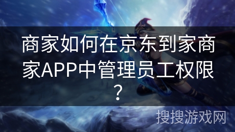 商家如何在京东到家商家APP中管理员工权限？