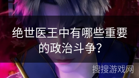 绝世医王中有哪些重要的政治斗争？