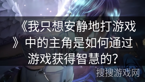 《我只想安静地打游戏》中的主角是如何通过游戏获得智慧的？