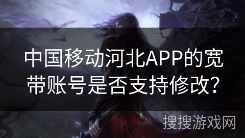 中国移动河北APP的宽带账号是否支持修改？