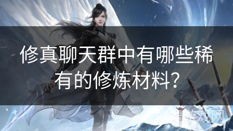 修真聊天群中有哪些稀有的修炼材料？