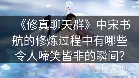 《修真聊天群》中宋书航的修炼过程中有哪些令人啼笑皆非的瞬间？