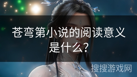 苍弯第小说的阅读意义是什么？