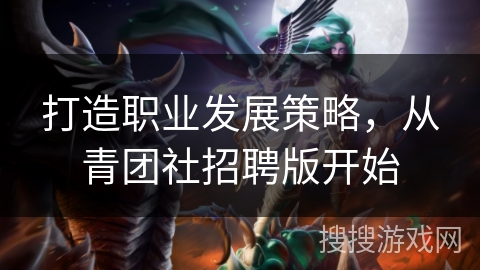 打造职业发展策略，从青团社招聘版开始