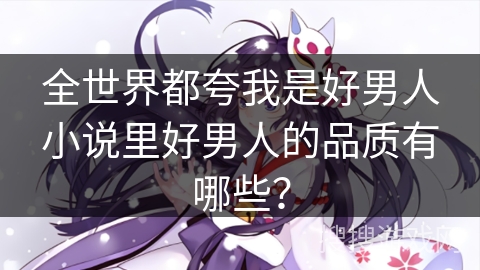 全世界都夸我是好男人小说里好男人的品质有哪些？