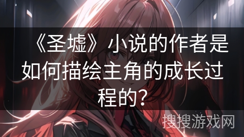 《圣墟》小说的作者是如何描绘主角的成长过程的？