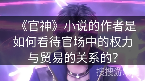 《官神》小说的作者是如何看待官场中的权力与贸易的关系的？