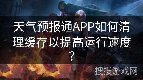 天气预报通APP如何清理缓存以提高运行速度？