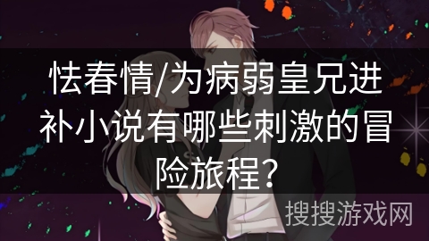 怯春情/为病弱皇兄进补小说有哪些刺激的冒险旅程？