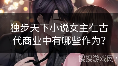 独步天下小说女主在古代商业中有哪些作为？