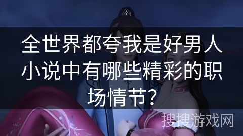 全世界都夸我是好男人小说中有哪些精彩的职场情节？