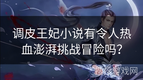 调皮王妃小说有令人热血澎湃挑战冒险吗？