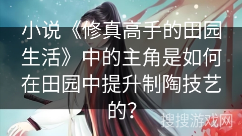 小说《修真高手的田园生活》中的主角是如何在田园中提升制陶技艺的？