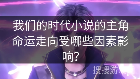 我们的时代小说的主角命运走向受哪些因素影响？