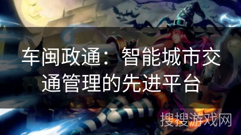 车闽政通：智能城市交通管理的先进平台