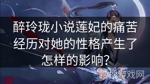 醉玲珑小说莲妃的痛苦经历对她的性格产生了怎样的影响？