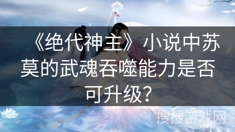 《绝代神主》小说中苏莫的武魂吞噬能力是否可升级？