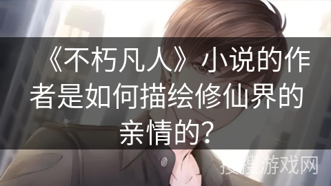 《不朽凡人》小说的作者是如何描绘修仙界的亲情的？