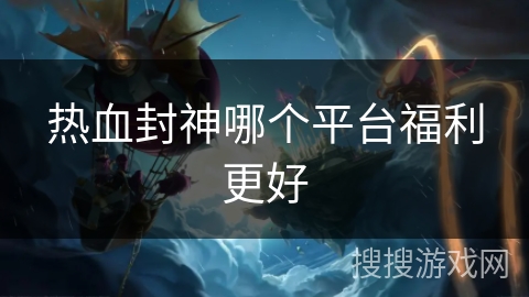热血封神哪个平台福利更好