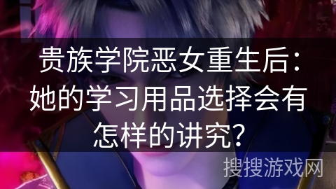 贵族学院恶女重生后：她的学习用品选择会有怎样的讲究？