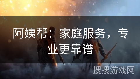 阿姨帮：家庭服务，专业更靠谱