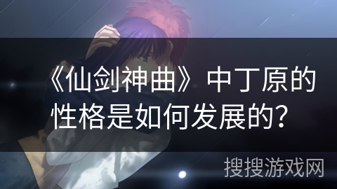 《仙剑神曲》中丁原的性格是如何发展的？