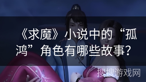 《求魔》小说中的“孤鸿”角色有哪些故事？