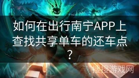 如何在出行南宁APP上查找共享单车的还车点？