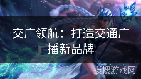 交广领航：打造交通广播新品牌