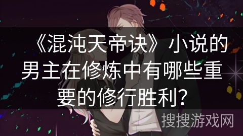 《混沌天帝诀》小说的男主在修炼中有哪些重要的修行胜利？