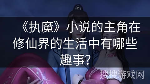 《执魔》小说的主角在修仙界的生活中有哪些趣事？