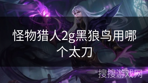 怪物猎人2g黑狼鸟用哪个太刀