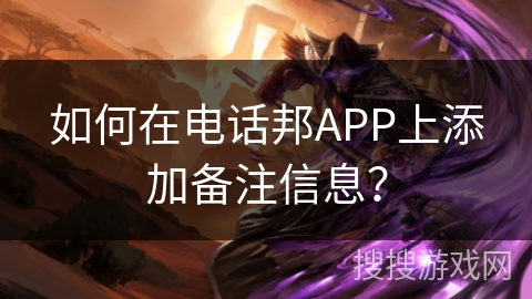 如何在电话邦APP上添加备注信息？