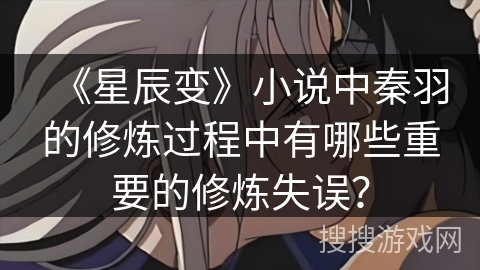 《星辰变》小说中秦羽的修炼过程中有哪些重要的修炼失误？